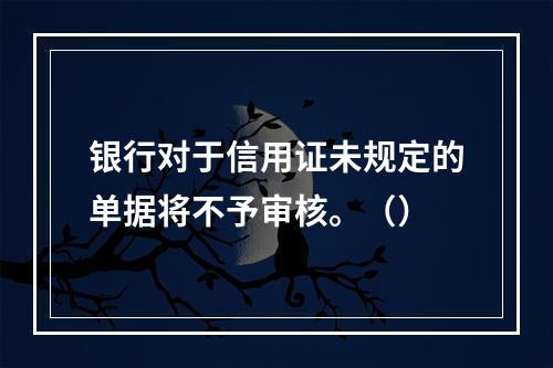 银行对于信用证未规定的单据将不予审核。（）