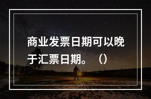 商业发票日期可以晚于汇票日期。（）