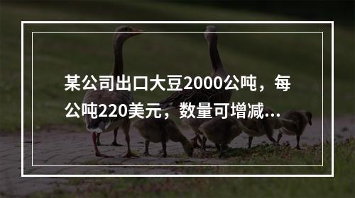 某公司出口大豆2000公吨，每公吨220美元，数量可增减5％