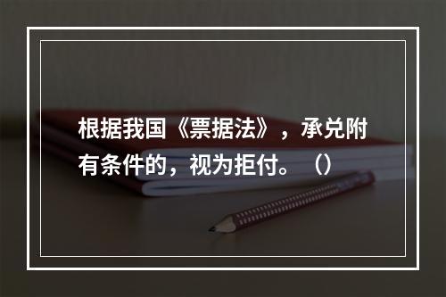 根据我国《票据法》，承兑附有条件的，视为拒付。（）