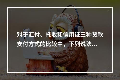 对于汇付、托收和信用证三种货款支付方式的比较中，下列说法正确