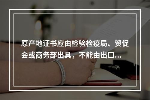 原产地证书应由检验检疫局、贸促会或商务部出具，不能由出口商或