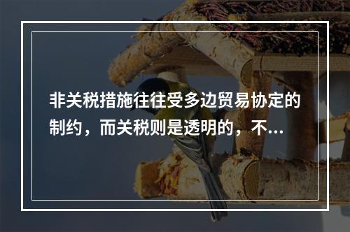 非关税措施往往受多边贸易协定的制约，而关税则是透明的，不受多