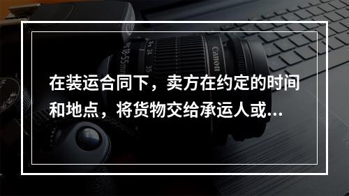 在装运合同下，卖方在约定的时间和地点，将货物交给承运人或装上