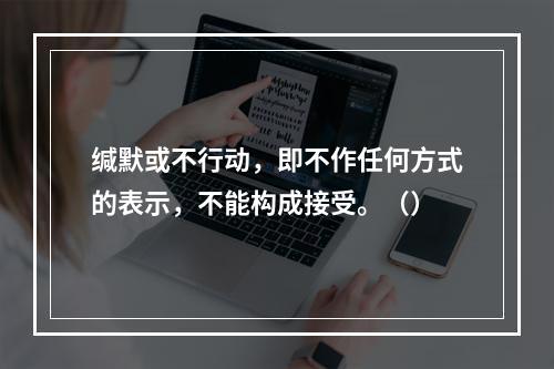 缄默或不行动，即不作任何方式的表示，不能构成接受。（）