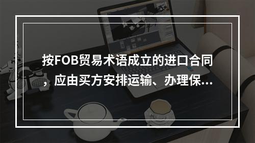 按FOB贸易术语成立的进口合同，应由买方安排运输、办理保险。