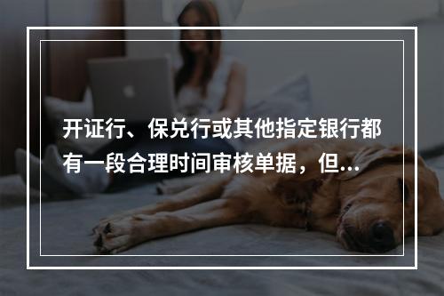 开证行、保兑行或其他指定银行都有一段合理时间审核单据，但不超