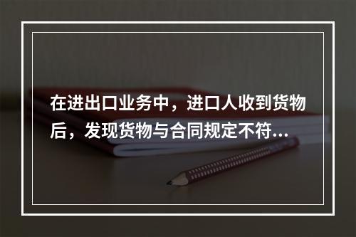 在进出口业务中，进口人收到货物后，发现货物与合同规定不符时，