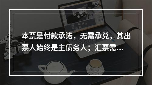 本票是付款承诺，无需承兑，其出票人始终是主债务人；汇票需要经