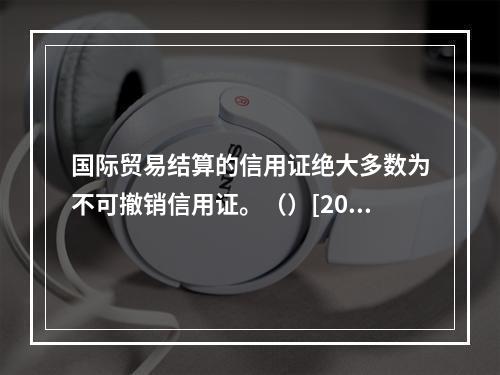 国际贸易结算的信用证绝大多数为不可撤销信用证。（）[2007