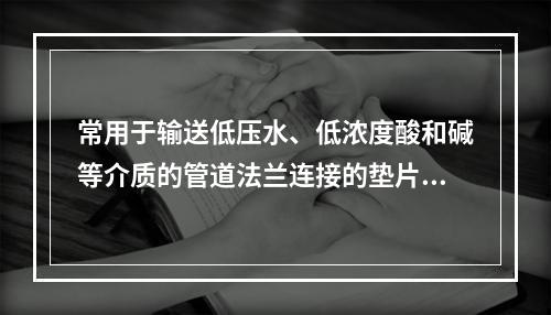 常用于输送低压水、低浓度酸和碱等介质的管道法兰连接的垫片是（