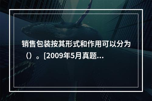 销售包装按其形式和作用可以分为（）。[2009年5月真题]