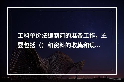 工料单价法编制前的准备工作，主要包括（）和资料的收集和现场情