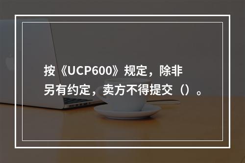 按《UCP600》规定，除非另有约定，卖方不得提交（）。