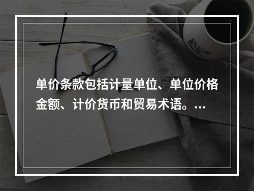 单价条款包括计量单位、单位价格金额、计价货币和贸易术语。（）