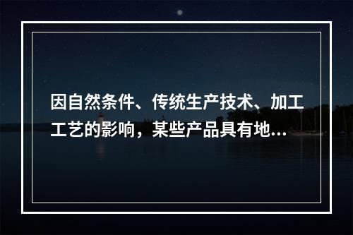 因自然条件、传统生产技术、加工工艺的影响，某些产品具有地区特