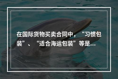 在国际货物买卖合同中，“习惯包装”、“适合海运包装”等是常用