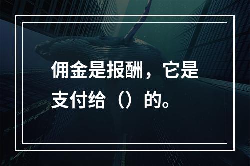 佣金是报酬，它是支付给（）的。