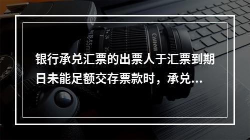 银行承兑汇票的出票人于汇票到期日未能足额交存票款时，承兑银行