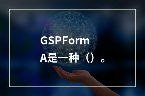 GSPFormA是一种（）。