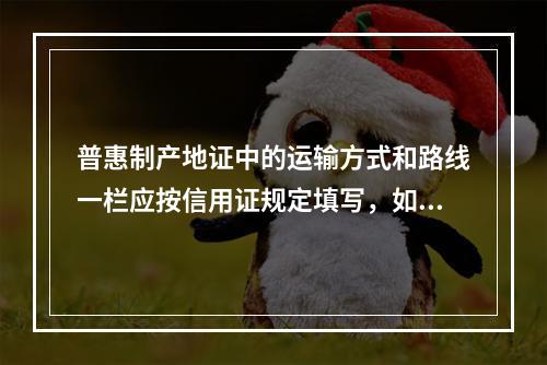 普惠制产地证中的运输方式和路线一栏应按信用证规定填写，如中途