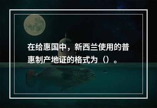 在给惠国中，新西兰使用的普惠制产地证的格式为（）。