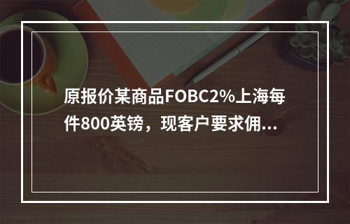 原报价某商品FOBC2%上海每件800英镑，现客户要求佣金增