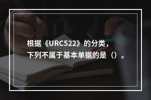 根据《URC522》的分类，下列不属于基本单据的是（）。