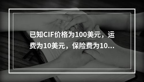 已知CIF价格为100美元，运费为10美元，保险费为10美元