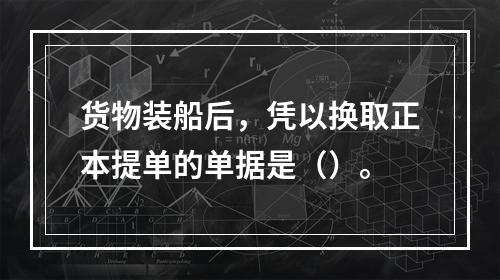 货物装船后，凭以换取正本提单的单据是（）。