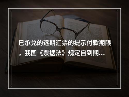 已承兑的远期汇票的提示付款期限，我国《票据法》规定自到期日起