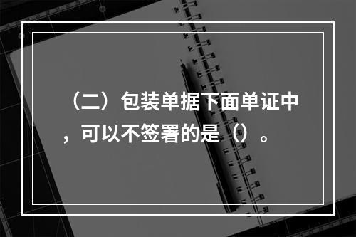 （二）包装单据下面单证中，可以不签署的是（）。