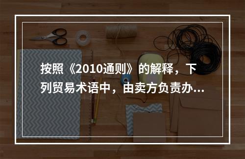 按照《2010通则》的解释，下列贸易术语中，由卖方负责办理进