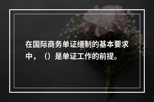 在国际商务单证缮制的基本要求中，（）是单证工作的前提。