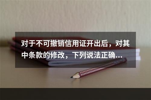 对于不可撤销信用证开出后，对其中条款的修改，下列说法正确的是