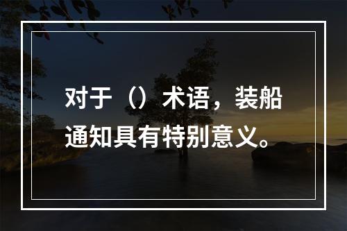 对于（）术语，装船通知具有特别意义。