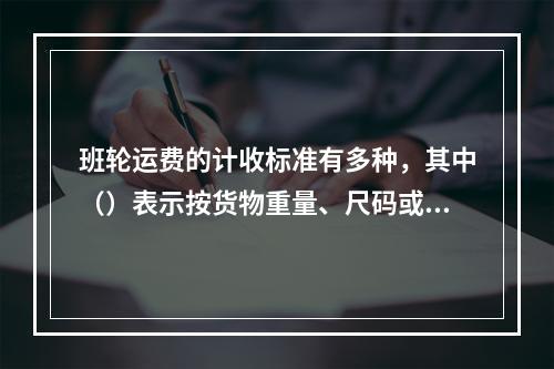 班轮运费的计收标准有多种，其中（）表示按货物重量、尺码或价值