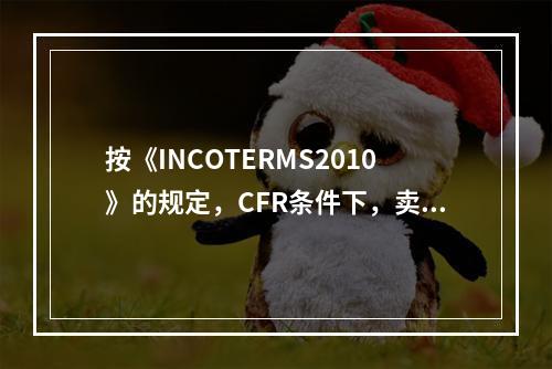 按《INCOTERMS2010》的规定，CFR条件下，卖方履