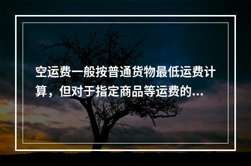 空运费一般按普通货物最低运费计算，但对于指定商品等运费的运用