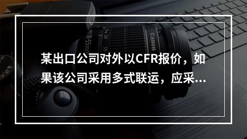 某出口公司对外以CFR报价，如果该公司采用多式联运，应采用（