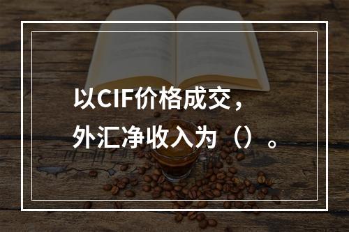 以CIF价格成交，外汇净收入为（）。