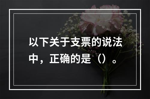 以下关于支票的说法中，正确的是（）。