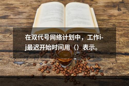 在双代号网络计划中，工作i-j最迟开始时间用（）表示。