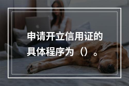 申请开立信用证的具体程序为（）。