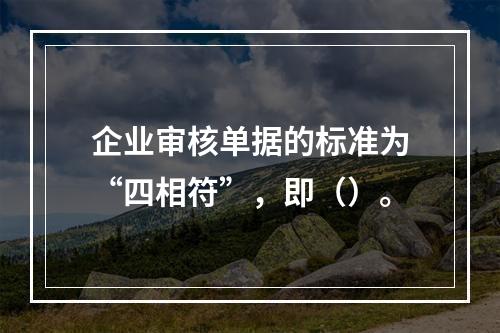 企业审核单据的标准为“四相符”，即（）。