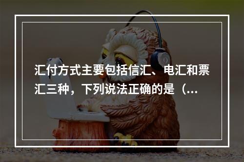 汇付方式主要包括信汇、电汇和票汇三种，下列说法正确的是（）。