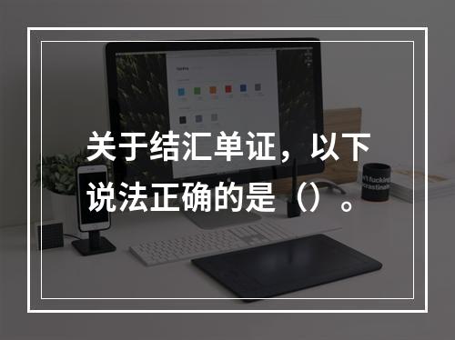 关于结汇单证，以下说法正确的是（）。