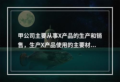 甲公司主要从事X产品的生产和销售，生产X产品使用的主要材料Y