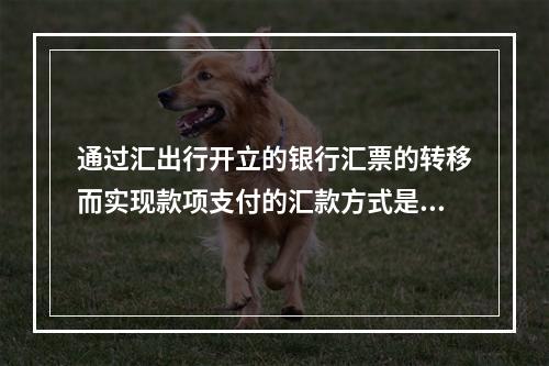 通过汇出行开立的银行汇票的转移而实现款项支付的汇款方式是（）