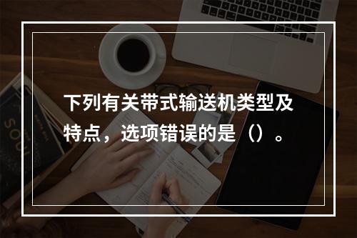 下列有关带式输送机类型及特点，选项错误的是（）。